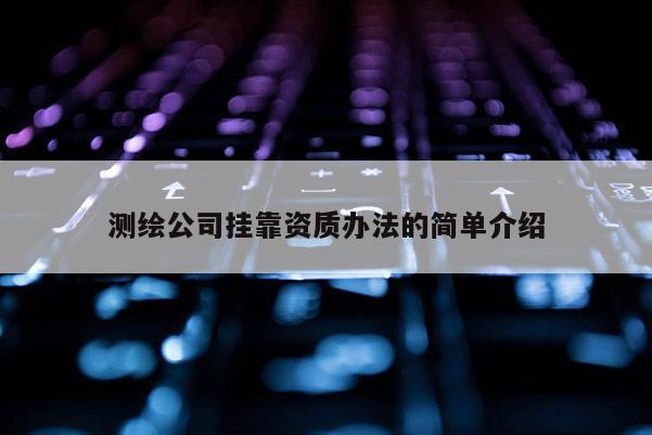 测绘公司挂靠资质办法的简单介绍