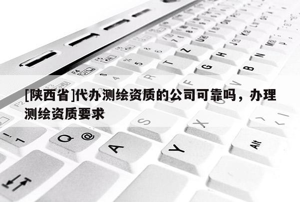 [陕西省]代办测绘资质的公司可靠吗，办理测绘资质要求