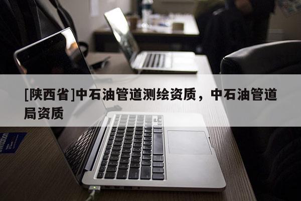 [陕西省]中石油管道测绘资质，中石油管道局资质