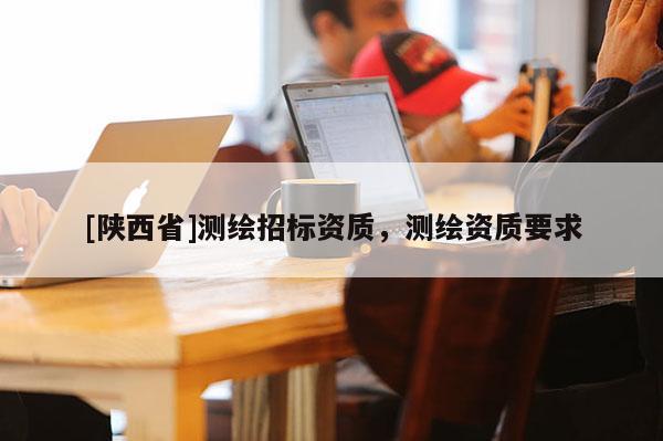 [陕西省]测绘招标资质，测绘资质要求