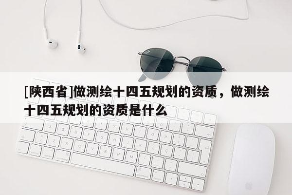 [陕西省]做测绘十四五规划的资质，做测绘十四五规划的资质是什么
