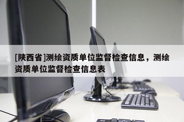 [陕西省]测绘资质单位监督检查信息，测绘资质单位监督检查信息表