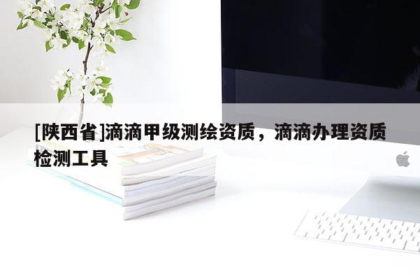 [陕西省]滴滴甲级测绘资质，滴滴办理资质检测工具