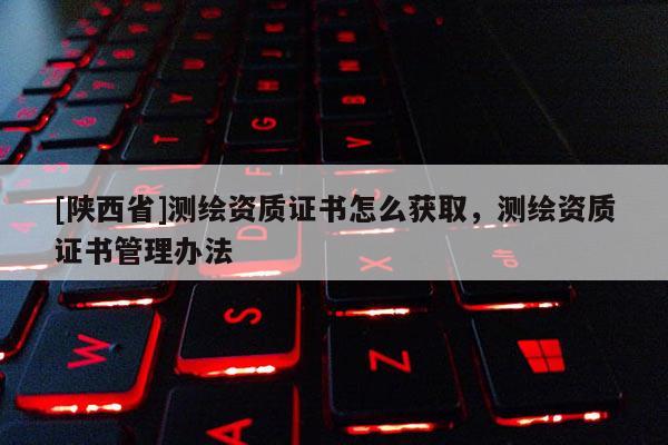 [陕西省]测绘资质证书怎么获取，测绘资质证书管理办法