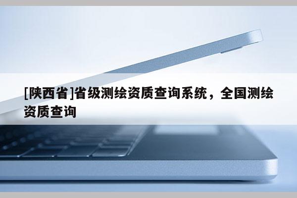 [陕西省]省级测绘资质查询系统，全国测绘资质查询