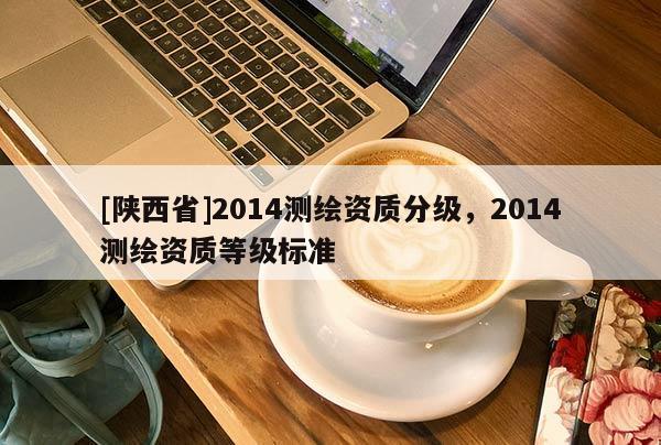 [陕西省]2014测绘资质分级，2014测绘资质等级标准