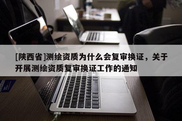 [陕西省]测绘资质为什么会复审换证，关于开展测绘资质复审换证工作的通知
