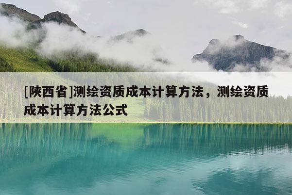 [陕西省]测绘资质成本计算方法，测绘资质成本计算方法公式
