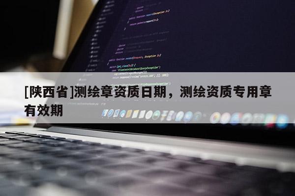 [陕西省]测绘章资质日期，测绘资质专用章有效期