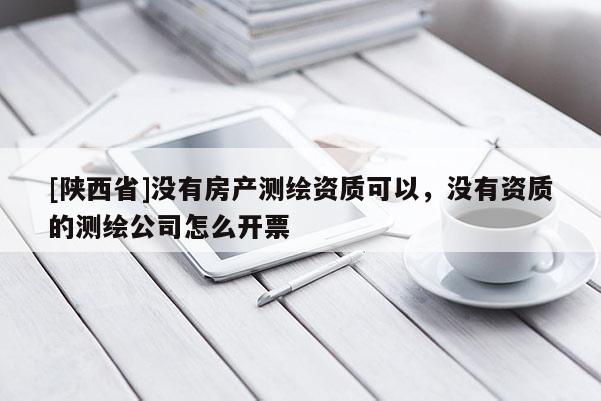 [陕西省]没有房产测绘资质可以，没有资质的测绘公司怎么开票