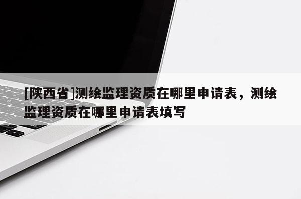 [陕西省]测绘监理资质在哪里申请表，测绘监理资质在哪里申请表填写