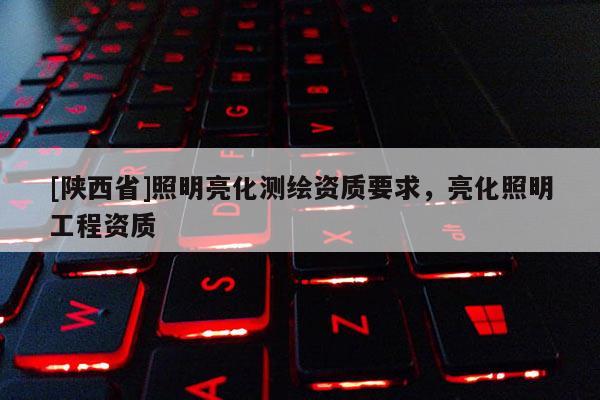 [陕西省]照明亮化测绘资质要求，亮化照明工程资质