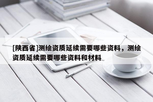 [陕西省]测绘资质延续需要哪些资料，测绘资质延续需要哪些资料和材料