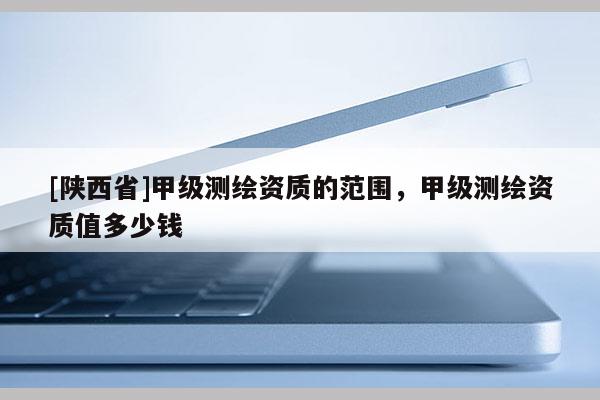 [陕西省]甲级测绘资质的范围，甲级测绘资质值多少钱
