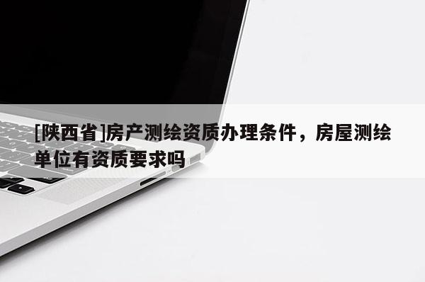 [陕西省]房产测绘资质办理条件，房屋测绘单位有资质要求吗