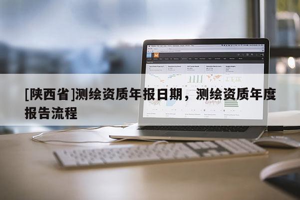 [陕西省]测绘资质年报日期，测绘资质年度报告流程