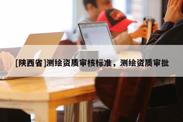 [陕西省]测绘资质审核标准，测绘资质审批