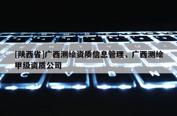 [陕西省]广西测绘资质信息管理，广西测绘甲级资质公司