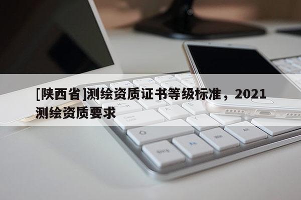 [陕西省]测绘资质证书等级标准，2021测绘资质要求