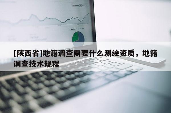 [陕西省]地籍调查需要什么测绘资质，地籍调查技术规程