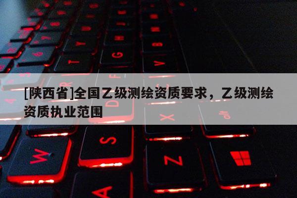 [陕西省]全国乙级测绘资质要求，乙级测绘资质执业范围