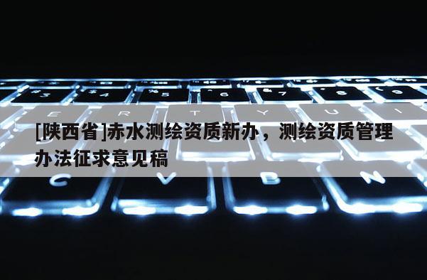[陕西省]赤水测绘资质新办，测绘资质管理办法征求意见稿
