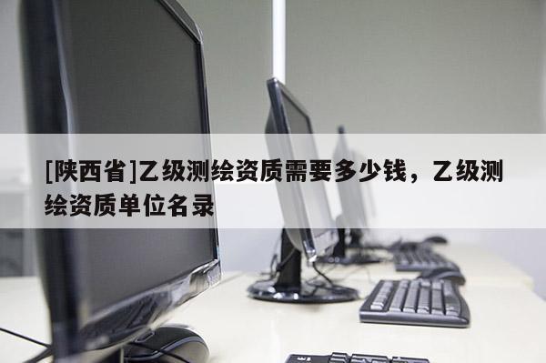 [陕西省]乙级测绘资质需要多少钱，乙级测绘资质单位名录