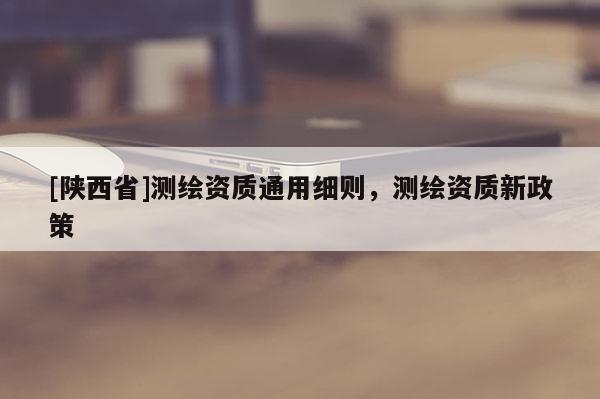 [陕西省]测绘资质通用细则，测绘资质新政策
