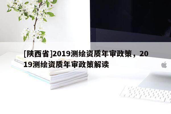 [陕西省]2019测绘资质年审政策，2019测绘资质年审政策解读