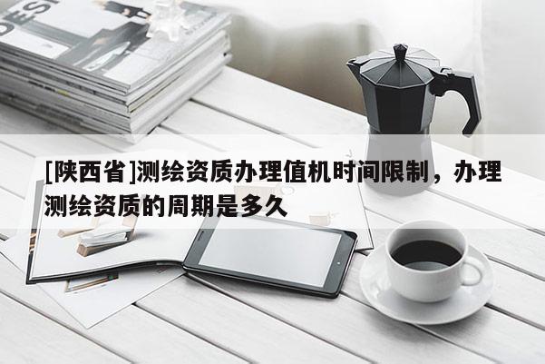 [陕西省]测绘资质办理值机时间限制，办理测绘资质的周期是多久