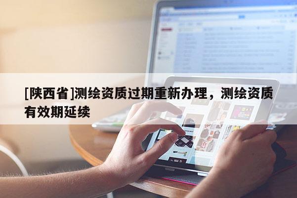 [陕西省]测绘资质过期重新办理，测绘资质有效期延续