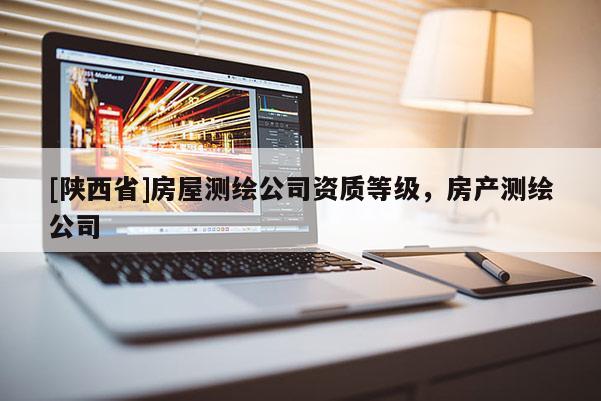 [陕西省]房屋测绘公司资质等级，房产测绘公司