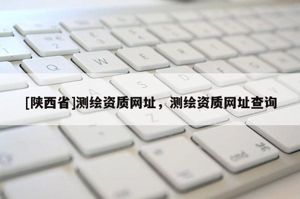 [陕西省]测绘资质网址，测绘资质网址查询