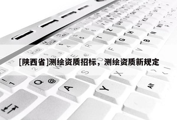 [陕西省]测绘资质招标，测绘资质新规定