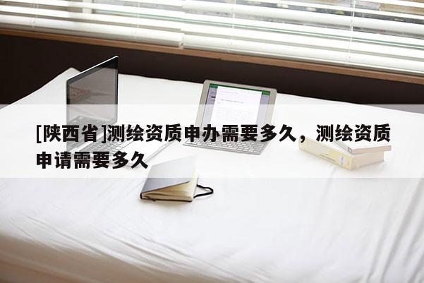 [陕西省]测绘资质申办需要多久，测绘资质申请需要多久