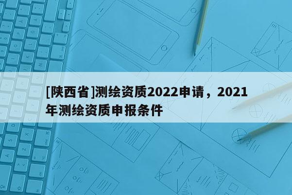[陕西省]测绘资质2022申请，2021年测绘资质申报条件