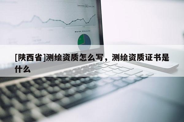 [陕西省]测绘资质怎么写，测绘资质证书是什么