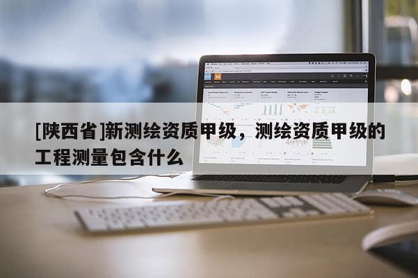 [陕西省]新测绘资质甲级，测绘资质甲级的工程测量包含什么