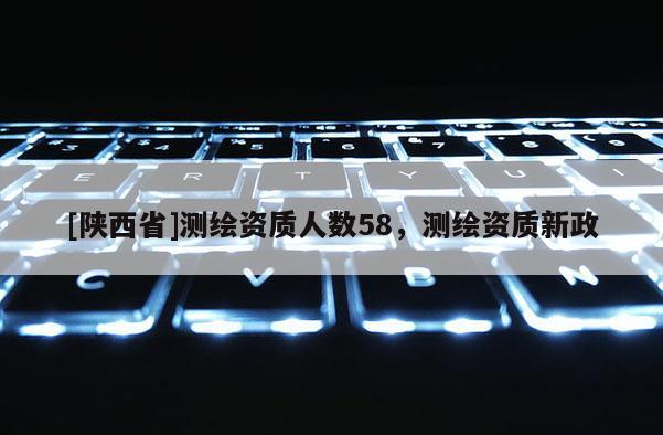 [陕西省]测绘资质人数58，测绘资质新政