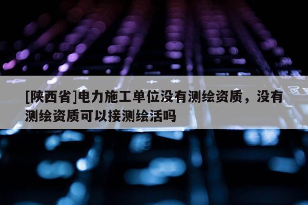 [陕西省]电力施工单位没有测绘资质，没有测绘资质可以接测绘活吗