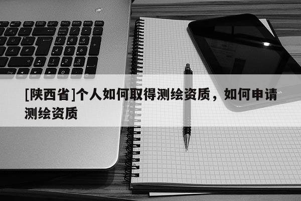 [陕西省]个人如何取得测绘资质，如何申请测绘资质