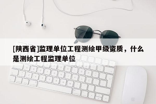 [陕西省]监理单位工程测绘甲级资质，什么是测绘工程监理单位