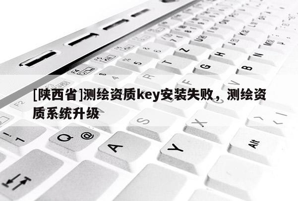[陕西省]测绘资质key安装失败，测绘资质系统升级