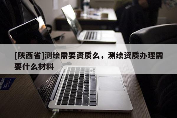 [陕西省]测绘需要资质么，测绘资质办理需要什么材料