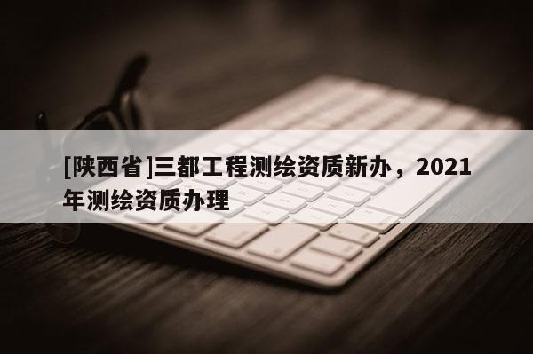 [陕西省]三都工程测绘资质新办，2021年测绘资质办理