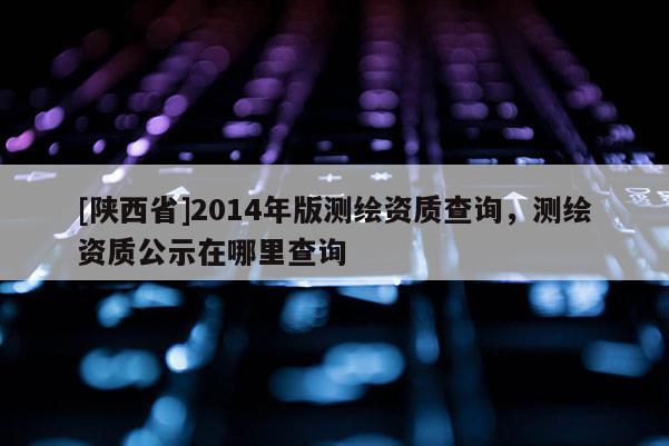 [陕西省]2014年版测绘资质查询，测绘资质公示在哪里查询