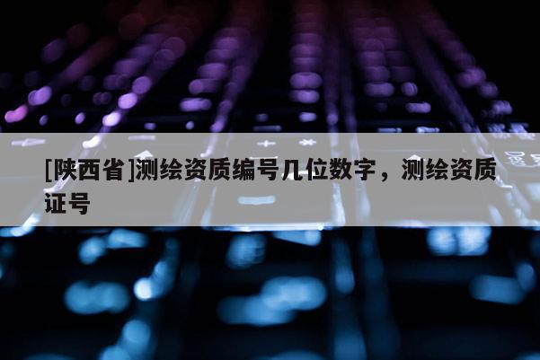 [陕西省]测绘资质编号几位数字，测绘资质证号
