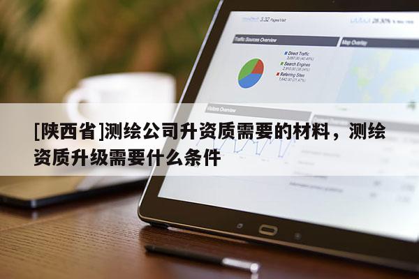 [陕西省]测绘公司升资质需要的材料，测绘资质升级需要什么条件