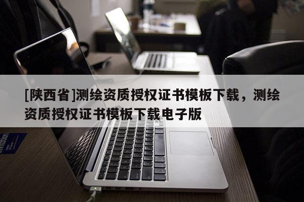 [陕西省]测绘资质授权证书模板下载，测绘资质授权证书模板下载电子版