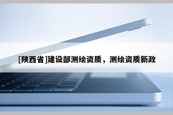 [陕西省]建设部测绘资质，测绘资质新政